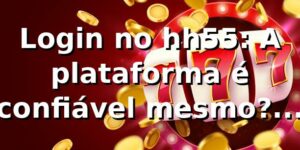 Login no hh55: A plataforma é confiável mesmo? Descubra!