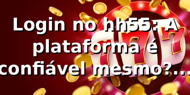 Login no hh55: A plataforma é confiável mesmo? Descubra!